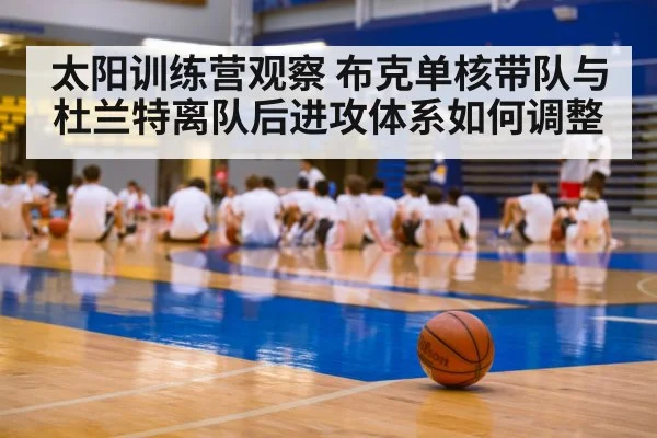 太阳训练营观察 布克单核带队与杜兰特离队后进攻体系如何调整 - hth