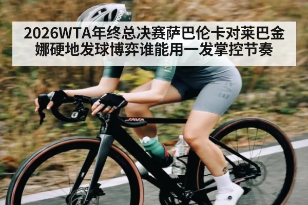 2026WTA年终总决赛萨巴伦卡对莱巴金娜硬地发球博弈谁能用一发掌控节奏