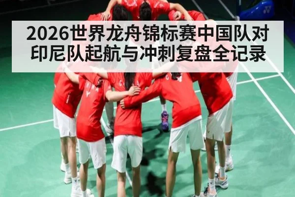 2026世界龙舟锦标赛中国队对印尼队起航与冲刺复盘全记录(hth)